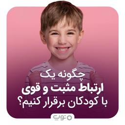 چگونه یک ارتباط مثبت و قوی با کودکان برقرار کنیم؟