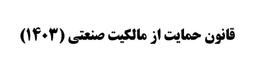 قانون حمايت از مالکیت صنعتي مصوب 1403 (متن کامل)