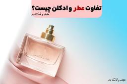 تفاوت عطر و ادکلن چیست؟ آیا فرق بین ادکلن و عطر را میدانید؟