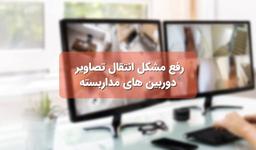رفع مشکل انتقال تصاویر دوربین های مدار بسته |