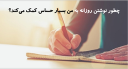 چطور نوشتن روزانه به من بسیار حساس کمک می‌کند؟