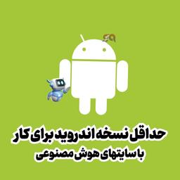 حداقل نسخه اندروید مورد نیاز برای کار با سایت‌های هوش مصنوعی: