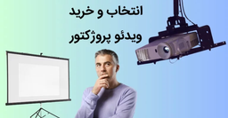 انتخاب و خرید ویدئو پروژکتور