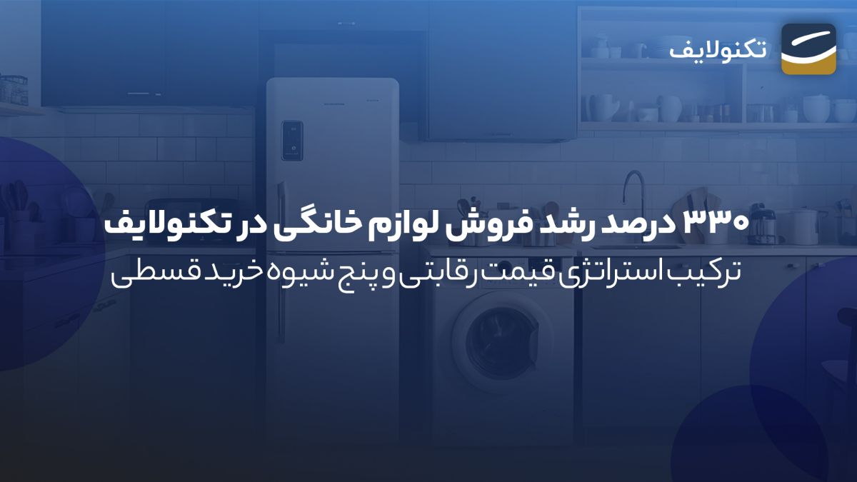 ۳۳۰ درصد رشد فروش لوازم خانگی در تکنولایف ( ترکیب استراتژی، قیمت رقابتی و پنج شیوه خرید قسطی)