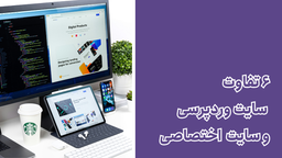 ۶ تفاوت طراحی سایت اختصاصی و وردپرسی