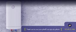 چه وقتی باید برای خرید آبگرمکن جدید دست به جیب شوید؟