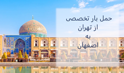 حمل بار تهران به اصفهان | ارزان ترین قیمت حمل بار اصفهان