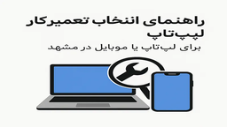 راهنمای انتخاب تعمیرکار مطمئن برای لپ‌تاپ یا موبایل در مشهد
