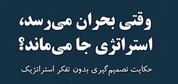 وقتی بحران می رسد ، استراتژی جا می ماند ؟ حکایت تصمیم گیری بدون تفکر استراتژیک