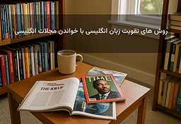 روش های تقویت زبان انگلیسی با خواندن مجلات انگلیسی 2025