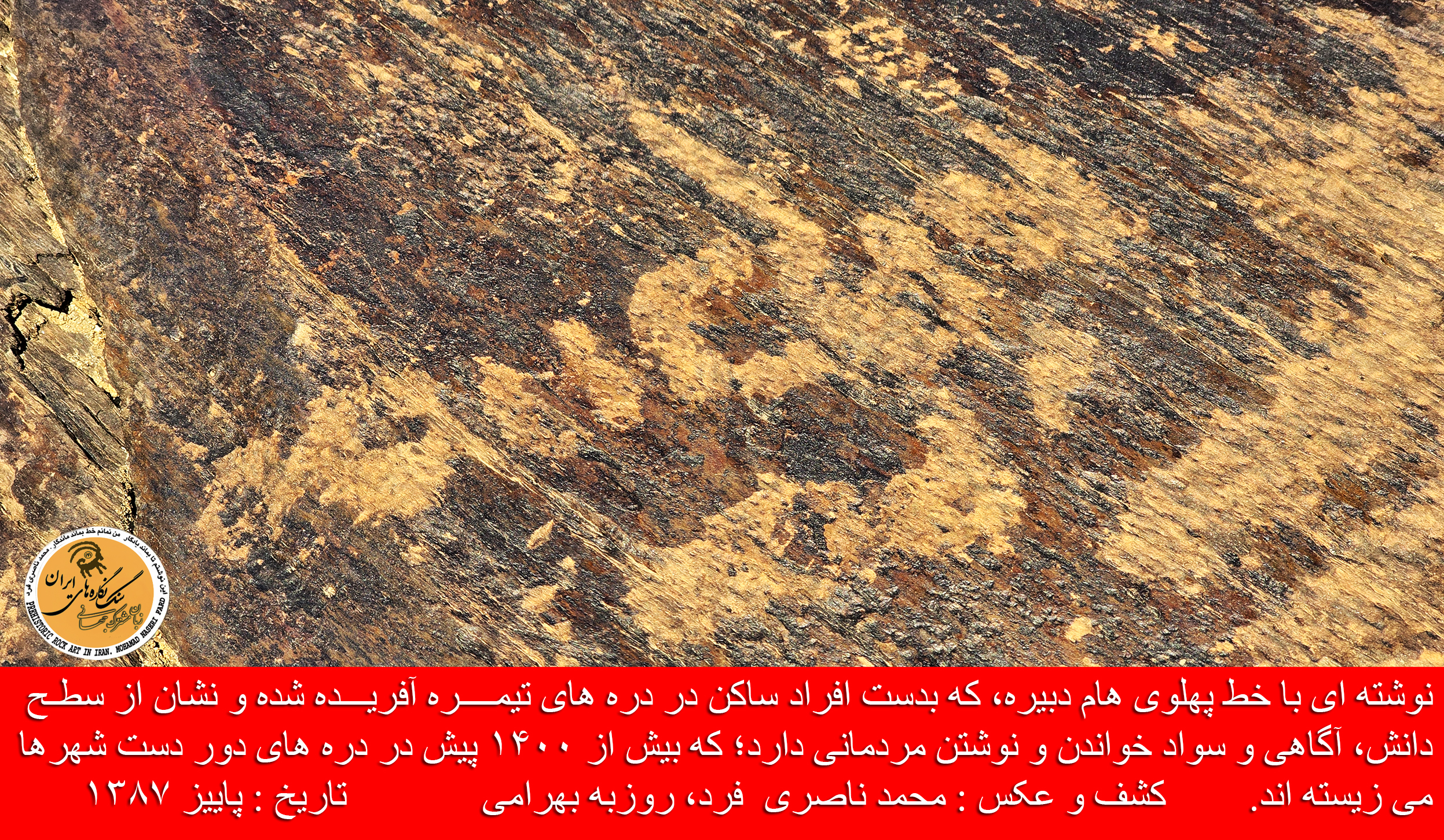 نوشته ای با خط پهلوی هام دبیره، که بدست افراد ساکن در دره های تیمــــره آفریـــده شده و نشان از سطـح دانش، آگاهی و سواد خواندن و نوشتن مردمانی دارد؛ که بیش از ۱۴۰۰ پیش در دره های دور دست شهرها می زیسته اند. کشف و عکس : محمد ناصری فرد، روزبه بهرامی تاریخ : پاییز ۱۳۸۷