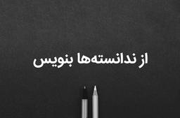 از ندانسته‌ها بنویسید
